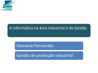 A informática na área industrial e de Gestão
Geovane Fernandes
Gestão de produção industrial
 