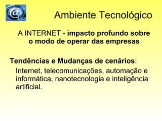 Ambiente Tecnológico A INTERNET -  impacto profundo sobre o modo de operar das empresas Tendências e Mudanças de cenários : Internet, telecomunicações, automação e informática, nanotecnologia e inteligência artificial. 