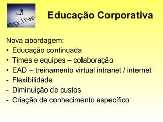 Educação Corporativa Nova abordagem: Educação continuada Times e equipes – colaboração EAD – treinamento virtual intranet / internet Flexibilidade Diminuição de custos Criação de conhecimento específico 