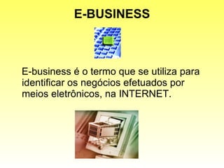 E-BUSINESS E-business é o termo que se utiliza para identificar os negócios efetuados por meios eletrônicos, na INTERNET.  