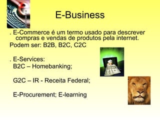 E-Business . E-Commerce é um termo usado para descrever compras e vendas de produtos pela internet. Podem ser: B2B, B2C, C2C . E-Services:  B2C – Homebanking;  G2C – IR - Receita Federal; E-Procurement; E-learning 