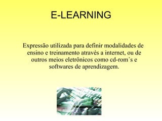 E-LEARNING Expressão utilizada para definir modalidades de ensino e treinamento através a internet, ou de outros meios eletrônicos como cd-rom´s e softwares de aprendizagem. 