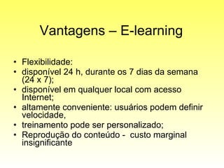 Vantagens – E-learning Flexibilidade: disponível 24 h, durante os 7 dias da semana (24 x 7);  disponível em qualquer local com acesso Internet;  altamente conveniente: usuários podem definir velocidade,  treinamento pode ser personalizado;  Reprodução do conteúdo -  custo marginal insignificante 