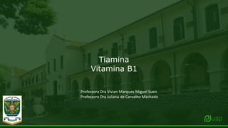 Tiamina
Vitamina B1
Professora Dra Vivian Marques Miguel Suen
Professora Dra Juliana de Carvalho Machado
 