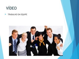 VÍDEO
 TRABALHO EM EQUIPE
 