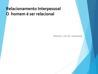 Relacionamento
Interpessoal
O homem é ser relacional
Homem, um ser relacional
Relacionamento Interpessoal
O homem é ser relacional
 