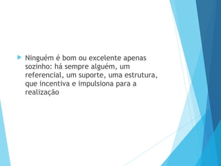  Ninguém é bom ou excelente apenas
sozinho: há sempre alguém, um
referencial, um suporte, uma estrutura,
que incentiva e impulsiona para a
realização
 