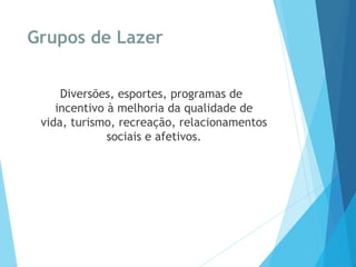 Grupos de Lazer
Diversões, esportes, programas de
incentivo à melhoria da qualidade de
vida, turismo, recreação, relacionamentos
sociais e afetivos.
 