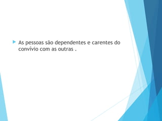  As pessoas são dependentes e carentes do
convívio com as outras .
 
