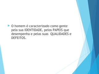 O homem é caracterizado como gente
pela sua IDENTIDADE, pelos PAPEIS que
desempenha e pelas suas QUALIDADES e
DEFEITOS.
 