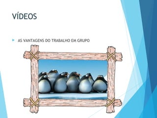 VÍDEOS
 AS VANTAGENS DO TRABALHO EM GRUPO
 
