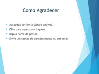 Como Agradecer
 Agradeça de forma clara e audível.
 Olhe para a pessoa e toque-a.
 Diga o nome da pessoa.
 Envie um cartão de agradecimento ou um email.
 