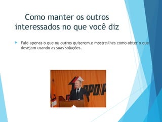 Como manter os outros
interessados no que você diz
 Fale apenas o que ou outros quiserem e mostre-lhes como obter o que
desejam usando as suas soluções.
 