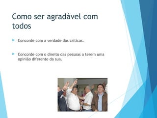 Como ser agradável com
todos
 Concorde com a verdade das criticas.
 Concorde com o direito das pessoas a terem uma
opinião diferente da sua.
 