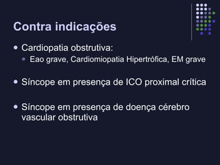 Contra indicações Cardiopatia obstrutiva: Eao grave, Cardiomiopatia Hipertrófica, EM grave Síncope em presença de ICO proximal crítica Síncope em presença de doença cérebro vascular obstrutiva 