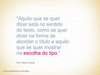 "Aquilo que se quer
dizer está no sentido
do texto, como se quer
dizer na forma de
abordar o título e aquilo
que se quer mostrar
na escolha do tipo."
Prof. Urbano Charlez
 