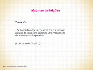 algumas definições


Tipografia:


..."a tipografia pode ser descrita como a seleção
e o uso de tipos para transmitir uma mensagem
da melhor maneira possível."


(BURTENSHAW, 2010)
 