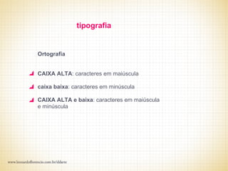 tipografia


Ortografia


CAIXA ALTA: caracteres em maiúscula

caixa baixa: caracteres em minúscula

CAIXA ALTA e baixa: caracteres em maiúscula
e minúscula
 