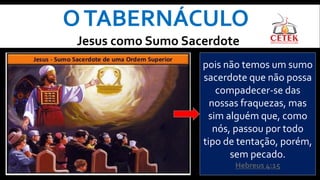 OTABERNÁCULO
Jesus como Sumo Sacerdote
pois não temos um sumo
sacerdote que não possa
compadecer-se das
nossas fraquezas, mas
sim alguém que, como
nós, passou por todo
tipo de tentação, porém,
sem pecado.
Hebreus 4:15
 