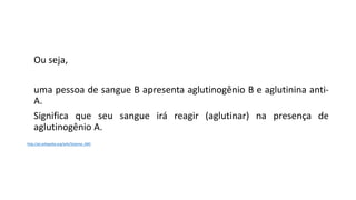 Ou seja,
uma pessoa de sangue B apresenta aglutinogênio B e aglutinina anti-
A.
Significa que seu sangue irá reagir (aglutinar) na presença de
aglutinogênio A.
http://pt.wikipedia.org/wiki/Sistema_ABO
Ciências, 8° ano do Ensino Fundamental
Sistema ABO e Fator RH
 