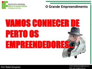 O Grande Empreendimento




     VAMOS CONHECER DE
     PERTO OS
     EMPREENDEDORES...

                                             E-mail: rafael.goncalves@ifnmg.edu.br
                                  E-mail: rafael.goncalves@ifnmg.edu.br
                                  E-mail: rafael.goncalves@ifnmg.edu.br
Prof. Rafael Gonçalves            MSN: rafax_adm@hotmail.com
                                  MSN: rafax_adm@hotmail.com
                                             MSN: rafax_adm@hotmail.com
 