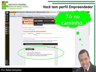 Você tem perfil Empreendedor

                                     Tô no
                                   caminho.




                                                E-mail: rafael.goncalves@ifnmg.edu.br
                                     E-mail: rafael.goncalves@ifnmg.edu.br
                                     E-mail: rafael.goncalves@ifnmg.edu.br
Prof. Rafael Gonçalves               MSN: rafax_adm@hotmail.com
                                     MSN: rafax_adm@hotmail.com
                                                MSN: rafax_adm@hotmail.com
 