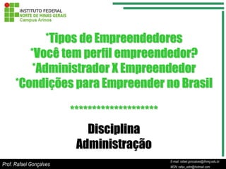 *Tipos de Empreendedores
         *Você tem perfil empreendedor?
          *Administrador X Empreendedor
      *Condições para Empreender no Brasil

                         ********************
                            Disciplina
                          Administração
                                                       E-mail: rafael.goncalves@ifnmg.edu.br
                                            E-mail: rafael.goncalves@ifnmg.edu.br
                                            E-mail: rafael.goncalves@ifnmg.edu.br
Prof. Rafael Gonçalves                      MSN: rafax_adm@hotmail.com
                                            MSN: rafax_adm@hotmail.com
                                                       MSN: rafax_adm@hotmail.com
 