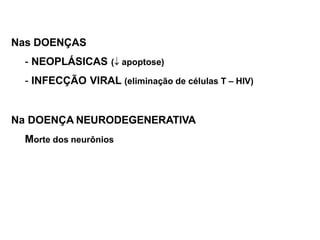 Nas DOENÇAS
- NEOPLÁSICAS ( apoptose)
- INFECÇÃO VIRAL (eliminação de células T – HIV)
Na DOENÇA NEURODEGENERATIVA
Morte dos neurônios
 