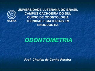 ODONTOMETRIA Prof. Charles da Cunha Pereira UNIVERSIDADE LUTERANA DO BRASIL CAMPUS CACHOEIRA DO SUL CURSO DE ODONTOLOGIA TECNICAS E MATERIAIS EM ENDODONTIA 