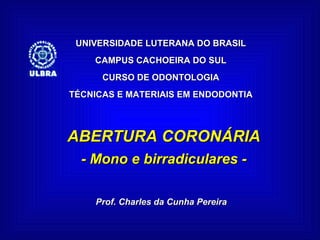 UNIVERSIDADE LUTERANA DO BRASIL CAMPUS CACHOEIRA DO SUL CURSO DE ODONTOLOGIA TÉCNICAS E MATERIAIS EM ENDODONTIA ABERTURA CORONÁRIA - Mono e birradiculares - Prof. Charles da Cunha Pereira 