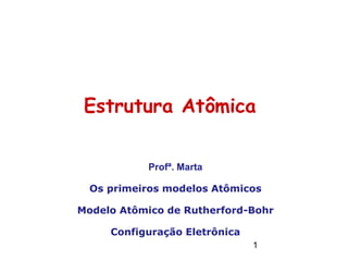 Estrutura Atômica
Profª. Marta
Os primeiros modelos Atômicos
Modelo Atômico de Rutherford-Bohr
Configuração Eletrônica
1
 