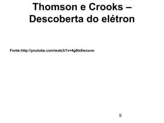 Thomson e Crooks –
Descoberta do elétron
Fonte:http://youtube.com/watch?v=4g0tx6wcuvo
9
 