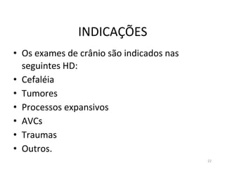 22
INDICAÇÕES
• Os exames de crânio são indicados nas
seguintes HD:
• Cefaléia
• Tumores
• Processos expansivos
• AVCs
• Traumas
• Outros.
 