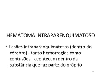 26
HEMATOMA INTRAPARENQUIMATOSO
• Lesões intraparenquimatosas (dentro do
cérebro) - tanto hemorragias como
contusões - acontecem dentro da
substância que faz parte do próprio
 
