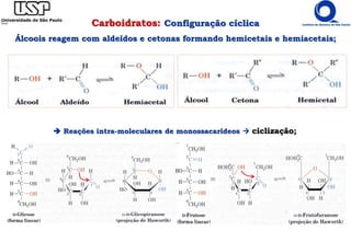  Reações intra-moleculares de monossacarídeos  ciclização;
Carboidratos: Configuração cíclica
Álcoois reagem com aldeídos e cetonas formando hemicetais e hemiacetais;
 