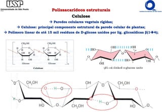 Polissacarídeos estruturais
Celulose
 Paredes celulares vegetais rígidas;
 Celulose: principal componente estrutural da parede celular de plantas;
 Polímero linear de até 15 mil resíduos de D-glicose unidos por lig. glicosídicas β(14);
 