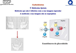 Carboidratos
 Moléculas Quirais
Molécula que não é idêntica com a sua imagem especular
A molécula e sua imagem não se superpõem
Enantiômeros do gliceraldeído
 
