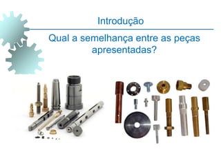 Introdução
Qual a semelhança entre as peças
apresentadas?
 