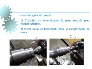 Considerações de projeto:
1) Chamfrar as extremidades da parte roscada para
reduzir rebarbas.
2) Fazer saída de ferramenta para o comprimento da
rosca.
1 2
 