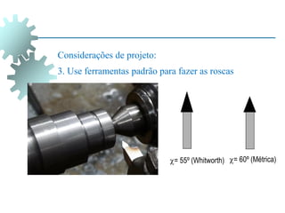 = 55º (Whitworth)
Considerações de projeto:
3. Use ferramentas padrão para fazer as roscas
= 60º (Métrica)
 