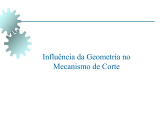 Influência da Geometria no
Mecanismo de Corte
 