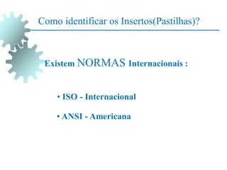 Como identificar os Insertos(Pastilhas)?
Existem NORMAS Internacionais :
• ISO - Internacional
• ANSI - Americana
 