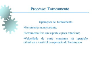 Processo: Torneamento
Operações de torneamento
•Ferramenta monocortante;
•Ferramenta fixa em suporte e peça rotaciona;
•Velocidade de corte constante na operação
cilíndrica e variável na operação de faceamento
 