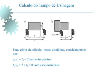 Cálculo do Tempo de Usinagem
Para efeito de cálculo, nessa disciplina, consideraremos
que:
a) l2 = l3 = 2 mm entre pontos
b) l2 = 2 e l3 = 0 com escalonamento
l
l1 l2
l3
a b
l2
l3= 0
l
l1
d
 