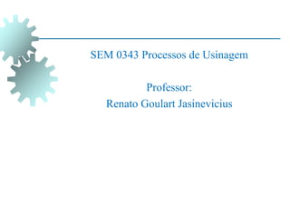 SEM 0343 Processos de Usinagem
Professor:
Renato Goulart Jasinevicius
 