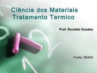 Ciência dos Materiais
Tratamento Termico
Prof. Ronaldo Guedes
Fonte: SENAI
 