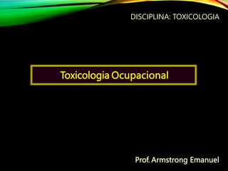 Toxicologia Ocupacional
Prof. Armstrong Emanuel
DISCIPLINA: TOXICOLOGIA
 