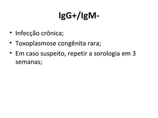 IgG+/IgM-
• Infecção crônica;
• Toxoplasmose congênita rara;
• Em caso suspeito, repetir a sorologia em 3
  semanas;
 