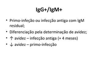IgG+/IgM+
• Primo-infeção ou infecção antiga com IgM
  residual;
• Diferenciação pela determinação de avidez;
• ↑ avidez – infecção antiga (+ 4 meses)
• ↓ avidez – primo-infecção
 