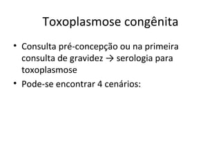 Toxoplasmose congênita
• Consulta pré-concepção ou na primeira
  consulta de gravidez → serologia para
  toxoplasmose
• Pode-se encontrar 4 cenários:
 